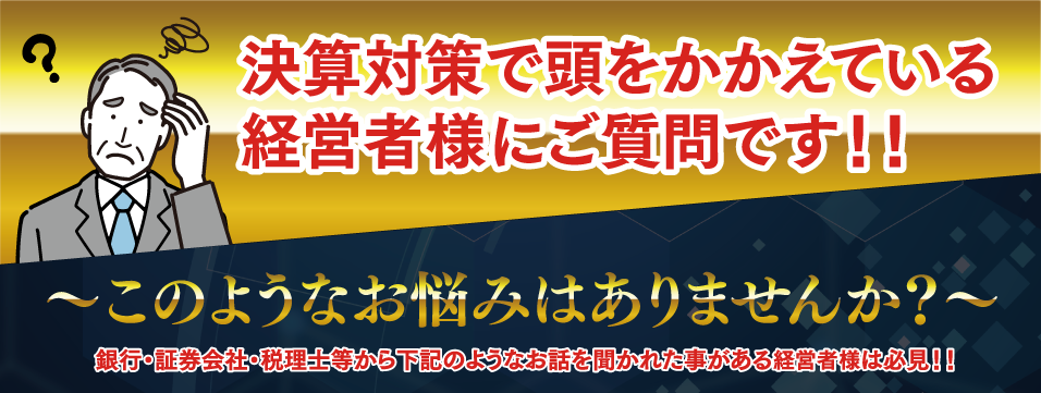 決算対策で頭を抱えている経営者様にご質問です！！このようなお悩みはありませんか？